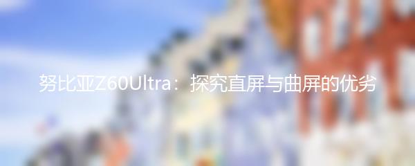 努比亚Z60Ultra：探究直屏与曲屏的优劣