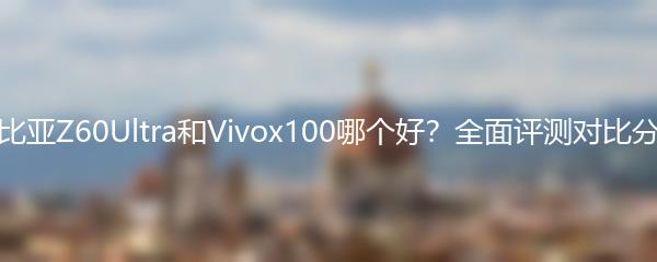 努比亚Z60Ultra和Vivox100哪个好？全面评测对比分析