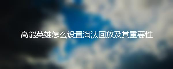 高能英雄怎么设置淘汰回放及其重要性