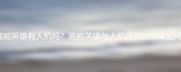 高能英雄有人机吗？高能英雄与人机搭配的效果如何？