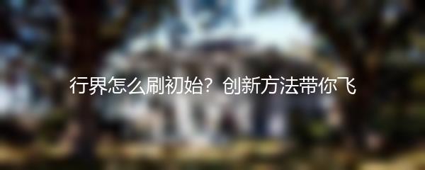 行界怎么刷初始？创新方法带你飞