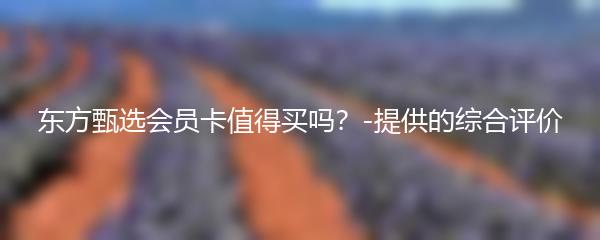 东方甄选会员卡值得买吗？-提供的综合评价