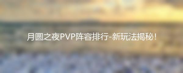 月圆之夜PVP阵容排行-新玩法揭秘！