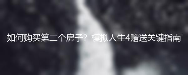 如何购买第二个房子？模拟人生4赠送关键指南