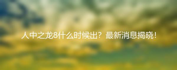 人中之龙8什么时候出？最新消息揭晓！