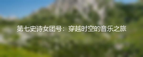 第七史诗女团号：穿越时空的音乐之旅