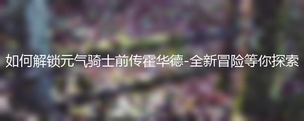 如何解锁元气骑士前传霍华德-全新冒险等你探索