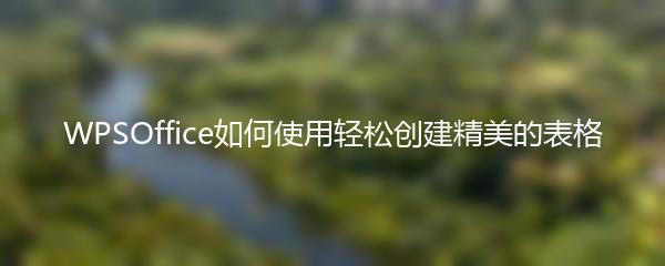 WPSOffice如何使用轻松创建精美的表格