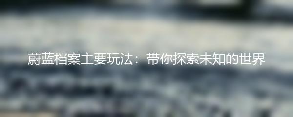 蔚蓝档案主要玩法：带你探索未知的世界