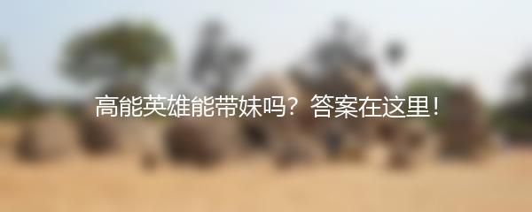 高能英雄能带妹吗？答案在这里！