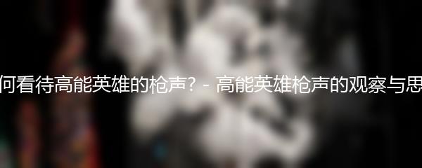 如何看待高能英雄的枪声? - 高能英雄枪声的观察与思考