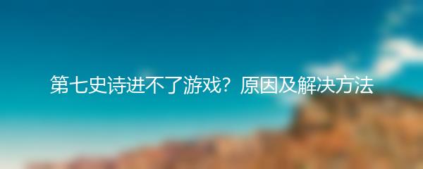 第七史诗进不了游戏？原因及解决方法