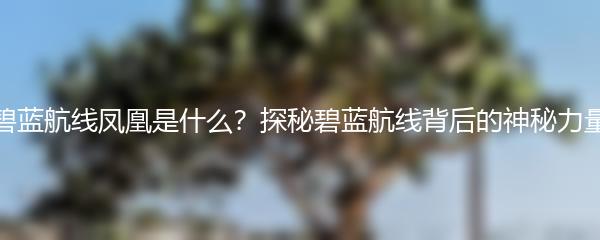 碧蓝航线凤凰是什么？探秘碧蓝航线背后的神秘力量