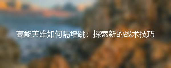 高能英雄如何隔墙跳：探索新的战术技巧