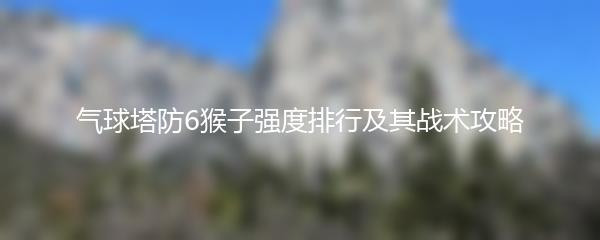 气球塔防6猴子强度排行及其战术攻略