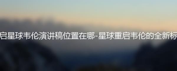 重启星球韦伦演讲稿位置在哪-星球重启韦伦的全新标题