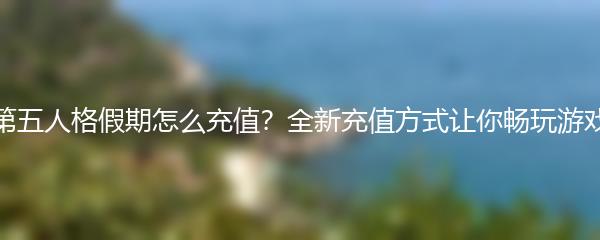 第五人格假期怎么充值？全新充值方式让你畅玩游戏