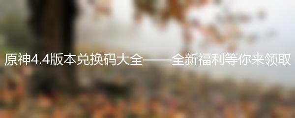 原神4.4版本兑换码大全——全新福利等你来领取