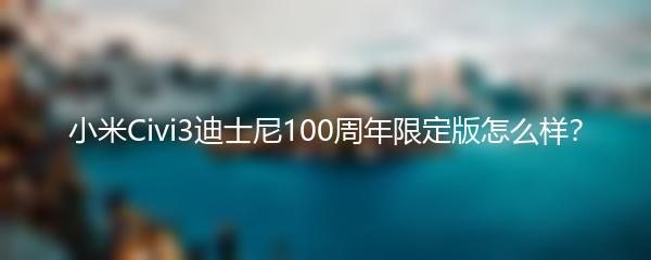 小米Civi3迪士尼100周年限定版怎么样？