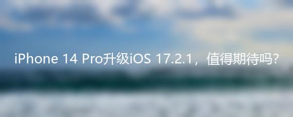 iPhone 14 Pro升级iOS 17.2.1，值得期待吗？