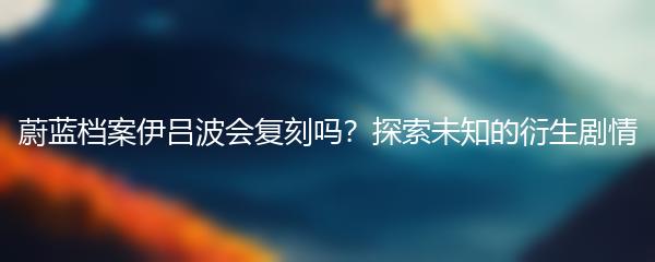 蔚蓝档案伊吕波会复刻吗？探索未知的衍生剧情