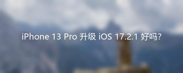 iPhone 13 Pro 升级 iOS 17.2.1 好吗？