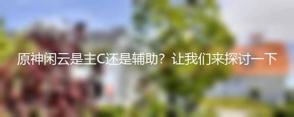 原神闲云是主C还是辅助？让我们来探讨一下