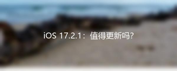 iOS 17.2.1：值得更新吗？