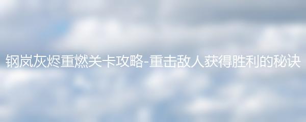 钢岚灰烬重燃关卡攻略-重击敌人获得胜利的秘诀