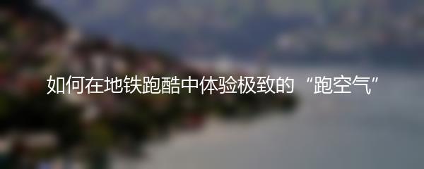 如何在地铁跑酷中体验极致的“跑空气”