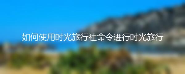 如何使用时光旅行社命令进行时光旅行