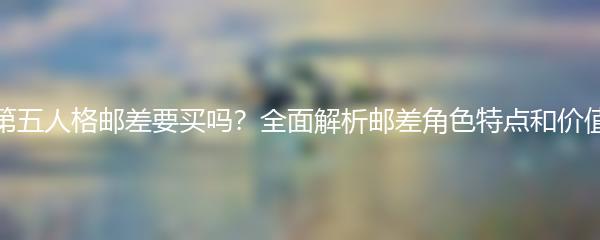 第五人格邮差要买吗？全面解析邮差角色特点和价值