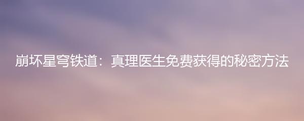 崩坏星穹铁道：真理医生免费获得的秘密方法