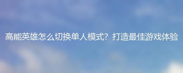 高能英雄怎么切换单人模式？打造最佳游戏体验