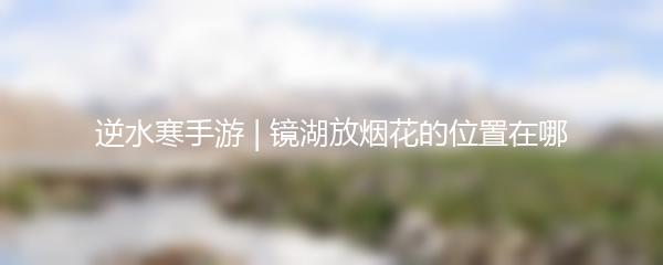 逆水寒手游 | 镜湖放烟花的位置在哪