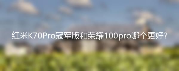 红米K70Pro冠军版和荣耀100pro哪个更好？