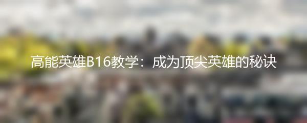 高能英雄B16教学：成为顶尖英雄的秘诀