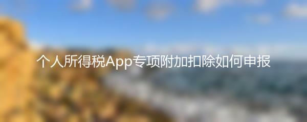 个人所得税App专项附加扣除如何申报