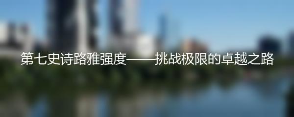 第七史诗路雅强度——挑战极限的卓越之路