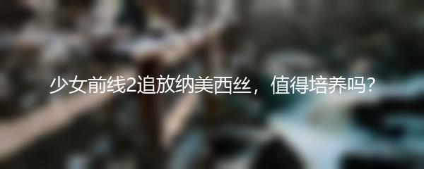 少女前线2追放纳美西丝，值得培养吗？