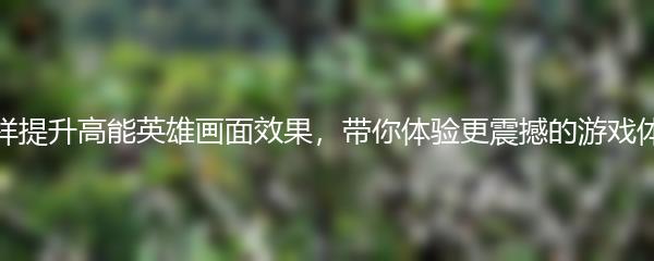 怎样提升高能英雄画面效果，带你体验更震撼的游戏体验