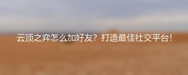 云顶之弈怎么加好友？打造最佳社交平台！