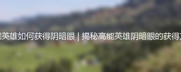 高能英雄如何获得阴暗眼 | 揭秘高能英雄阴暗眼的获得方式