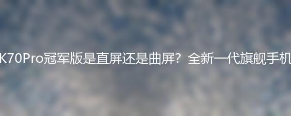 红米K70Pro冠军版是直屏还是曲屏？全新一代旗舰手机解析