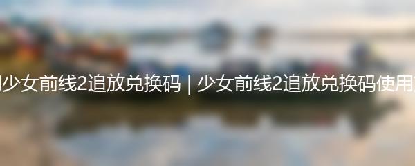 如何使用少女前线2追放兑换码 | 少女前线2追放兑换码使用方法解析