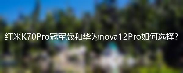 红米K70Pro冠军版和华为nova12Pro如何选择？