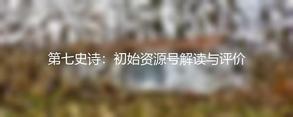 第七史诗：初始资源号解读与评价