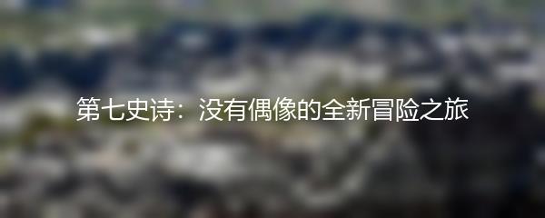 第七史诗：没有偶像的全新冒险之旅