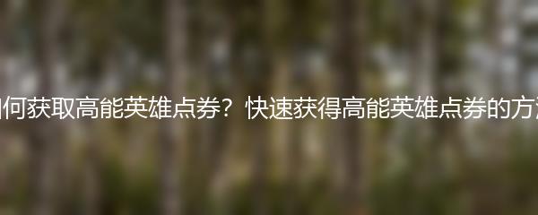 如何获取高能英雄点券？快速获得高能英雄点券的方法