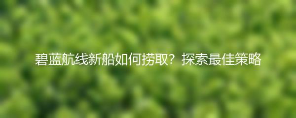 碧蓝航线新船如何捞取？探索最佳策略